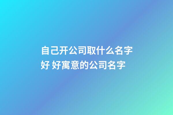 自己开公司取什么名字好 好寓意的公司名字-第1张-公司起名-玄机派